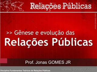 >> Gênese e evolução das
Relações Públicas
Prof. Jonas GOMES JR
Disciplina Fundamentos Teóricos de Relações Públicas
 