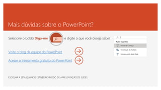 Mais dúvidas sobre o PowerPoint?
Selecione o botão Diga-me e digite o que você deseja saber.
Visite o blog da equipe do PowerPoint
Acesse o treinamento gratuito do PowerPoint
ESCOLHA A SETA QUANDO ESTIVER NO MODO DE APRESENTAÇÃO DE SLIDES
 