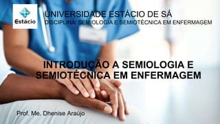 INTRODUÇÃO A SEMIOLOGIA E
SEMIOTÉCNICA EM ENFERMAGEM
Prof. Me. Dhenise Araújo
UNIVERSIDADE ESTÁCIO DE SÁ
DISCIPLINA: SEMIOLOGIA E SEMIOTÉCNICA EM ENFERMAGEM
 