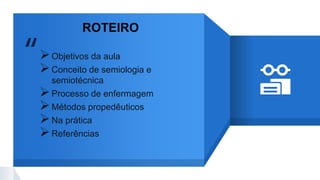 “Objetivos da aula
Conceito de semiologia e
semiotécnica
Processo de enfermagem
Métodos propedêuticos
Na prática
Referências
ROTEIRO
 
