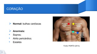 CORAÇÃO
 Normal: bulhas cardíacas
 Anormais:
• Sopros;
• Atrito pericárdico;
• Estalido
25
Fonte: PORTO (2013).
 