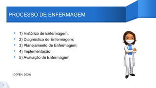 PROCESSO DE ENFERMAGEM
6
▸ 1) Histórico de Enfermagem;
▸ 2) Diagnóstico de Enfermagem;
▸ 3) Planejamento de Enfermagem;
▸ 4) Implementação;
▸ 5) Avaliação de Enfermagem;
(COFEN, 2009)
 
