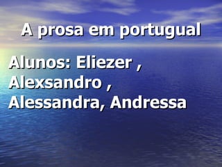 A prosa em portugual Alunos: Eliezer , Alexsandro , Alessandra, Andressa 