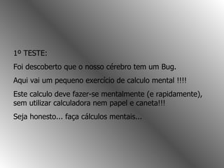 1º TESTE: Foi descoberto que o nosso cérebro tem um Bug. Aqui vai um pequeno exercício de calculo mental !!!!  Este calculo deve fazer-se mentalmente (e rapidamente), sem utilizar calculadora nem papel e caneta!!! Seja honesto... faça cálculos mentais...  