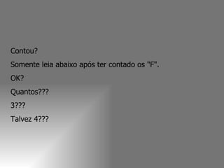 Contou?  Somente leia abaixo após ter contado os "F".  OK?  Quantos???  3???  Talvez 4???  