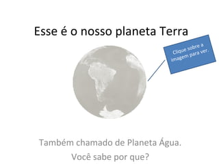 Esse é o nosso planeta Terra Também chamado de Planeta Água. Você sabe por que? Clique sobre a imagem para ver. 