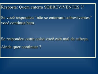 Resposta: Quem enterra SOBREVIVENTES ?!  Se você respondeu “não se enterram sobreviventes” você continua bem. Se respondeu outra coisa você está mal da cabeça. Ainda quer continuar ? 