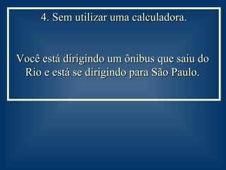 4. Sem utilizar uma calculadora. Você está dirigindo um ônibus que saiu do  Rio e está se dirigindo para São Paulo.  