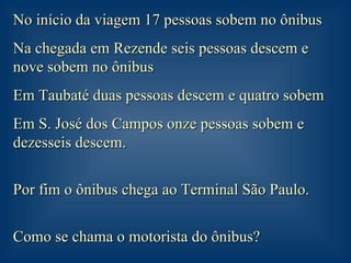 No início da viagem 17 pessoas sobem no ônibus Na chegada em Rezende seis pessoas descem e nove sobem no ônibus Em Taubaté duas pessoas descem e quatro sobem Em S. José dos Campos onze pessoas sobem e dezesseis descem. Por fim o ônibus chega ao Terminal São Paulo. Como se chama o motorista do ônibus? 