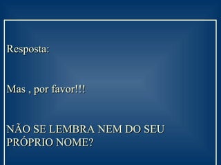 Resposta:  Mas , por favor!!!  NÃO SE LEMBRA NEM DO SEU PRÓPRIO NOME? 
