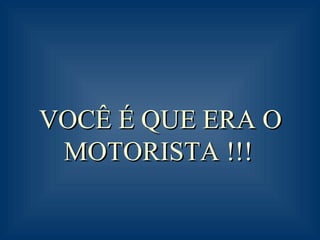 VOCÊ É QUE ERA O MOTORISTA !!!     