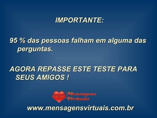 IMPORTANTE: 95 % das pessoas falham em alguma das  perguntas. AGORA REPASSE ESTE TESTE PARA SEUS AMIGOS ! www.mensagensvirtuais.com.br 