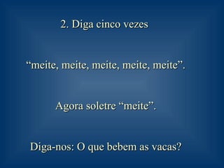 2. Diga cinco vezes  “ meite, meite, meite, meite, meite”.  Agora soletre “meite”.  Diga-nos: O que bebem as vacas?   