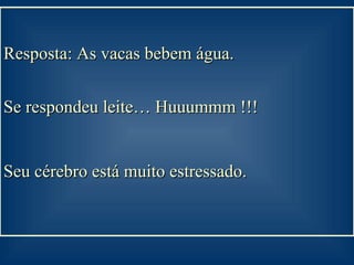 Resposta: As vacas bebem água.  Se respondeu leite… Huuummm !!! Seu cérebro está muito estressado.   
