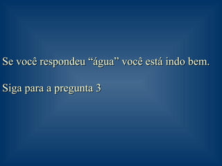Se você respondeu “água” você está indo bem. Siga para a pregunta 3 