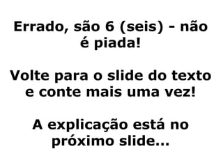 Errado, são 6 (seis) - não é piada! Volte para o slide do texto e conte mais uma vez! A explicação está no próximo slide... 