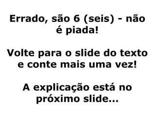 Errado, são 6 (seis) - não
         é piada!

Volte para o slide do texto
  e conte mais uma vez!

   A explicação está no
     próximo slide...
 