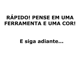 RÁPIDO! PENSE EM UMA
FERRAMENTA E UMA COR!


    E siga adiante...
 