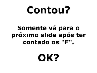 Contou? Somente vá para o próximo slide após ter contado os "F". OK? 