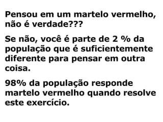 Pensou em um martelo vermelho, não é verdade???  Se não, você é parte de 2 % da população que é suficientemente diferente para pensar em outra coisa.  98% da população responde martelo vermelho quando resolve este exercício.  