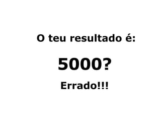 O teu resultado é: 5000? Errado!!! 