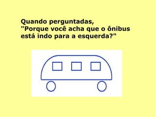 Quando perguntadas,  "Porque você acha que o ônibus  está indo para a esquerda?"  