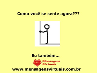 Como você se sente agora??? Eu também... www.mensagensvirtuais.com.br 