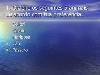 1.  Ordene os seguintes 5 animais de acordo com tua preferência: Colibrí Cavalo Mariposa Cão Pássaro 