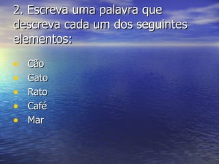 2 . Escreva uma palavra que descreva cada um dos seguintes elementos: Cão Gato Rato Café Mar 