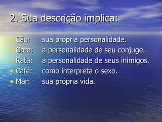 2.  Sua descrição implica: Cão: sua própria personalidade. Gato: a personalidade de seu conjuge. Rata: a personalidade de seus inimigos. Café: como interpreta o sexo. Mar: sua própria vida.  