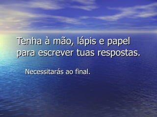 Tenha à mão, lápis e papel para escrever tuas respostas. Necessitarás ao final. 
