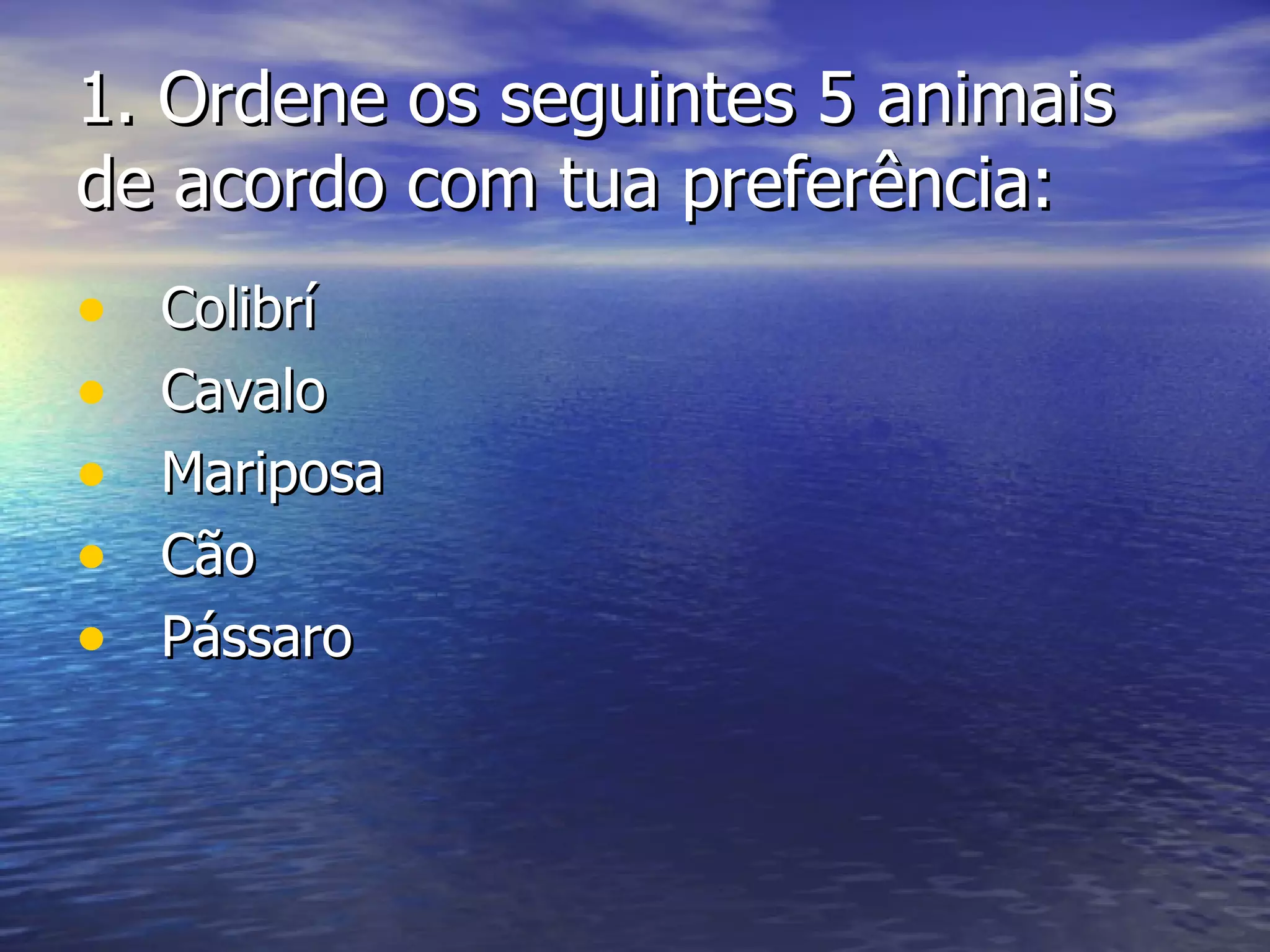 1.  Ordene os seguintes 5 animais de acordo com tua preferência: Colibrí Cavalo Mariposa Cão Pássaro 
