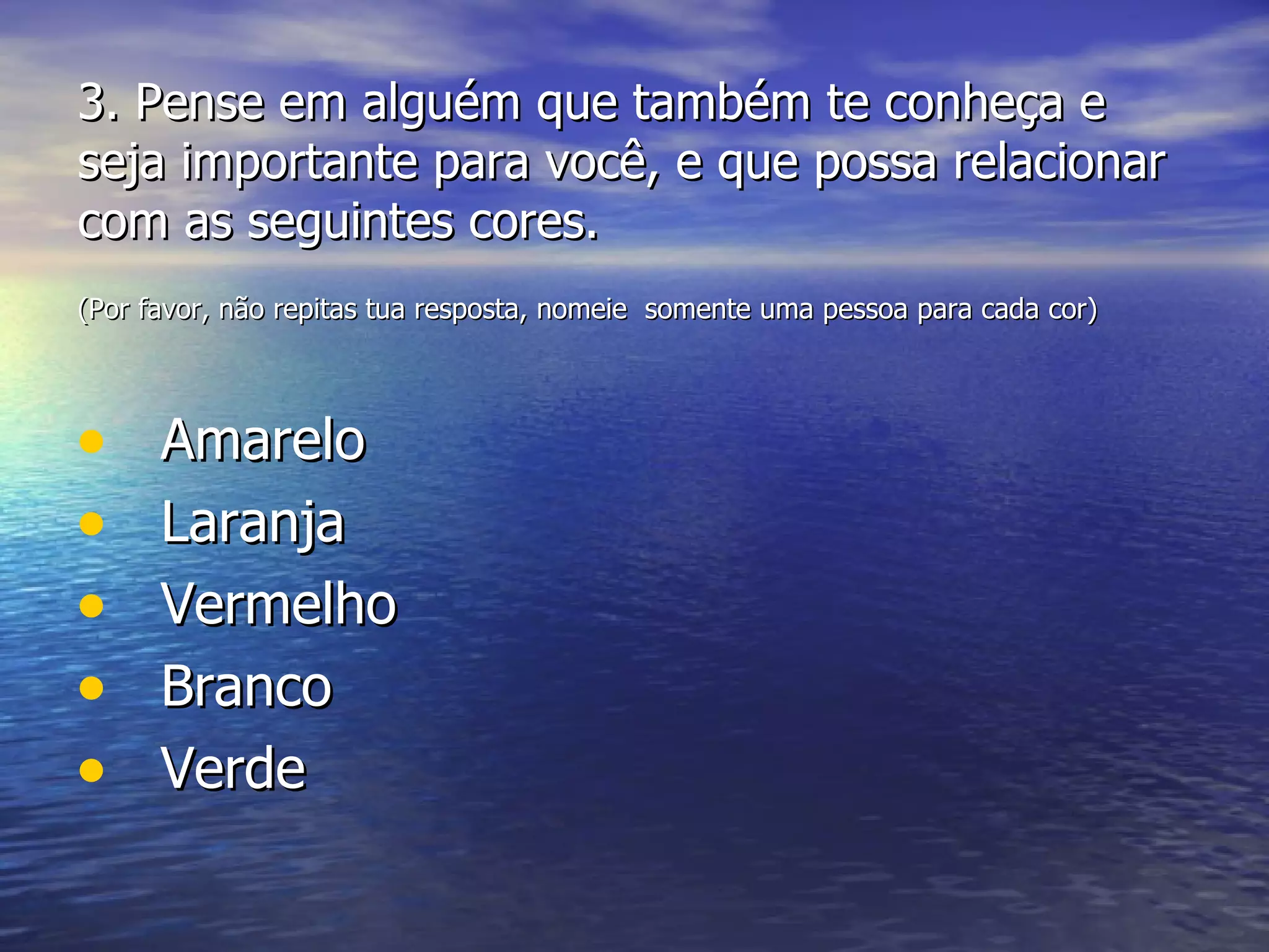 3.  Pense em alguém que também te conheça e seja importante para você, e que possa relacionar com as seguintes cores. (Por favor, não repitas tua resposta, nomeie  somente uma pessoa para cada cor)   Amarelo Laranja Vermelho Branco Verde 