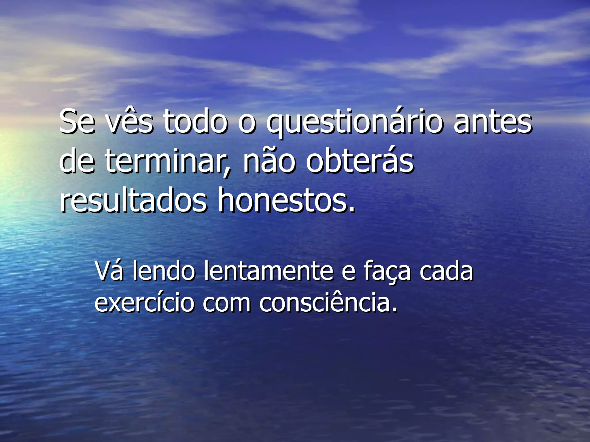 Se vês todo o questionário antes de terminar, não obterás resultados honestos. Vá lendo lentamente e faça cada exercício com consciência . 