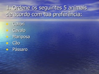 1. Ordene os seguintes 5 animais
de acordo com tua preferência:
•   Colibrí
•   Cavalo
•   Mariposa
•   Cão
•   Pássaro
 