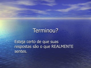 Terminou?
Esteja certo de que suas
respostas são o que REALMENTE
sentes.
 