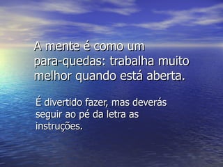 A mente é como um
para-quedas: trabalha muito
melhor quando está aberta.

É divertido fazer, mas deverás
seguir ao pé da letra as
instruções.
 