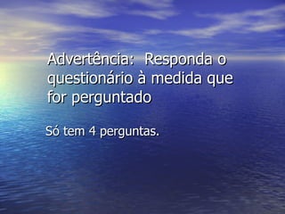 Advertência: Responda o
questionário à medida que
for perguntado

Só tem 4 perguntas.
 