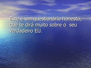 Este é um questionário honesto,
que te dirá muito sobre o seu
verdadeiro EU.
 