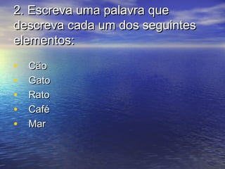 22. Escreva uma palavra que. Escreva uma palavra que
descreva cada um dos seguintesdescreva cada um dos seguintes
elementos:elementos:
• CãoCão
• GatoGato
• RatoRato
• CaféCafé
• MarMar
 
