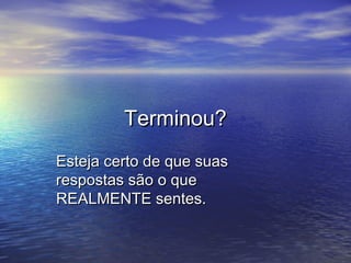 Terminou?Terminou?
Esteja certo de que suasEsteja certo de que suas
respostas são o querespostas são o que
REALMENTE sentes.REALMENTE sentes.
 