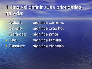 1.1. Isto vai definir suas prioridadesIsto vai definir suas prioridades
na vida:na vida:
• Colibrí:Colibrí: significa carreira.significa carreira.
• Cavalo:Cavalo: significa orgulho.significa orgulho.
• Mariposa:Mariposa: significa amor.significa amor.
• Cão:Cão: significa família.significa família.
• Pássaro:Pássaro: significa dinheiro.significa dinheiro.
 