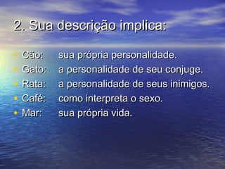 2.2. Sua descrição implica:Sua descrição implica:
• Cão:Cão: sua própria personalidade.sua própria personalidade.
• Gato:Gato: a personalidade de seu conjuge.a personalidade de seu conjuge.
• Rata:Rata: a personalidade de seus inimigos.a personalidade de seus inimigos.
• Café:Café: como interpreta o sexo.como interpreta o sexo.
• Mar:Mar: sua própria vida.sua própria vida.
 