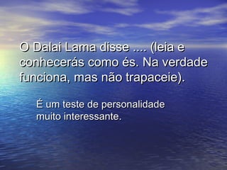 O Dalai Lama disse .... (leia eO Dalai Lama disse .... (leia e
conhecerás como és. Na verdadeconhecerás como és. Na verdade
funciona, mas não trapaceie).funciona, mas não trapaceie).
É um teste de personalidadeÉ um teste de personalidade
muito interessantemuito interessante..
 