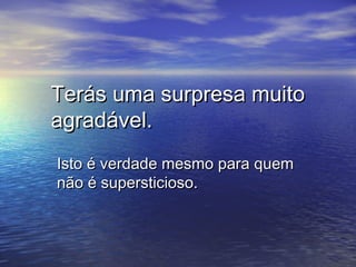 Terás uma surpresa muitoTerás uma surpresa muito
agradável.agradável.
Isto é verdade mesmo para quemIsto é verdade mesmo para quem
não é supersticioso.não é supersticioso.
 