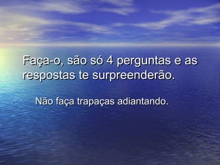 Faça-o, são só 4 perguntas e asFaça-o, são só 4 perguntas e as
respostas te surpreenderão.respostas te surpreenderão.
Não faça trapaças adiantando.Não faça trapaças adiantando.
 