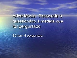 Advertência: Responda oAdvertência: Responda o
questionário à medida quequestionário à medida que
for perguntadofor perguntado
Só tem 4 perguntas.Só tem 4 perguntas.
 