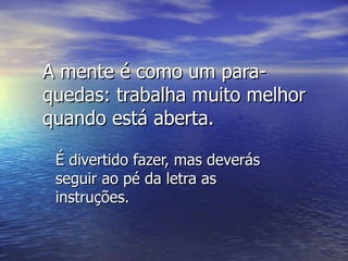 A mente é como um para-quedas: trabalha muito melhor quando está aberta. É divertido fazer, mas deverás seguir ao pé da letra as instruções. 