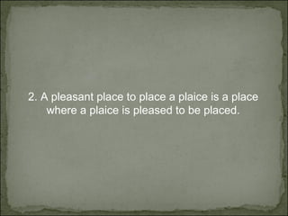 2.  A pleasant place to place a plaice is a place where a plaice is pleased to be placed. 