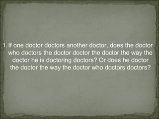 If one doctor doctors another doctor, does the doctor who doctors the doctor doctor the doctor the way the doctor he is doctoring doctors? Or does he doctor the doctor the way the doctor who doctors doctors? 
